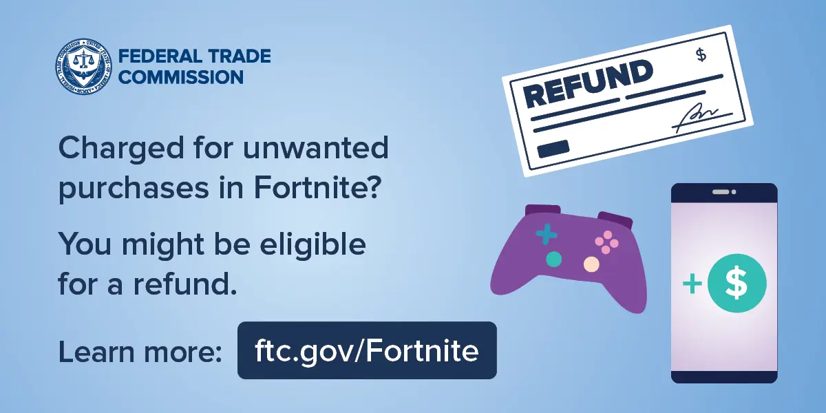 FTC Sends $126 Million in Fortnite Refunds: How to Claim Your Money Before July 9 1 FTC is sending payments to Fortnite refunds to gamers who were charged for unwanted items. (Image Credit: FTC)